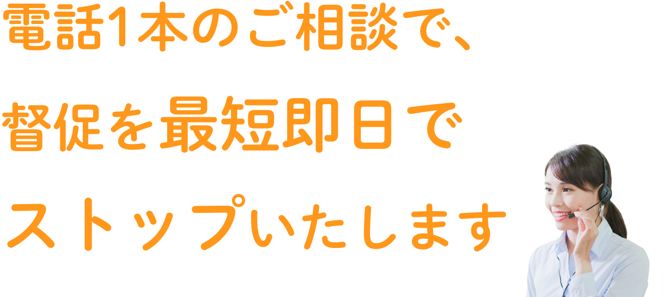電話1本のご相談で、督促を最短即日でストップいたします 